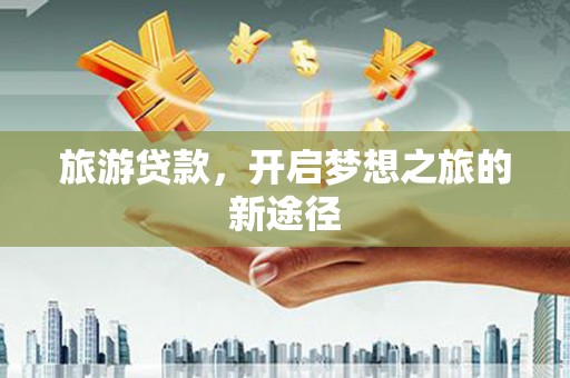 绿园旅游贷款，开启梦想之旅的新途径