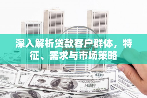 绿园深入解析贷款客户群体，特征、需求与市场策略