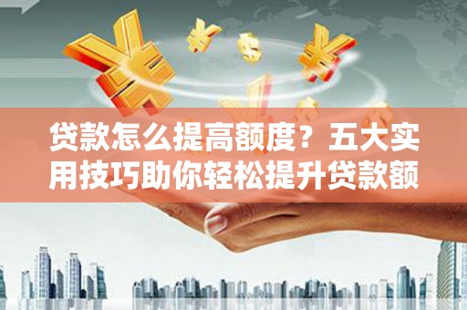 绿园贷款怎么提高额度？五大实用技巧助你轻松提升贷款额度