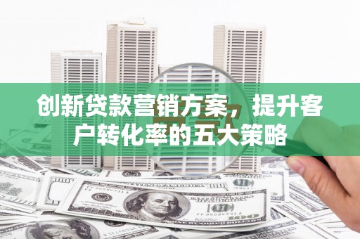 绿园创新贷款营销方案，提升客户转化率的五大策略