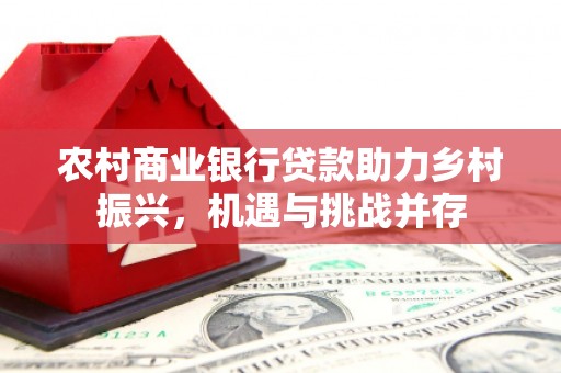 绿园农村商业银行贷款助力乡村振兴，机遇与挑战并存