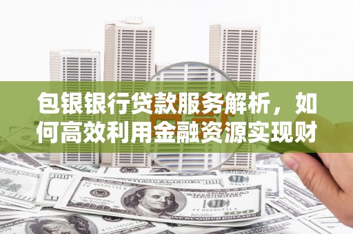 绿园包银银行贷款服务解析，如何高效利用金融资源实现财富增长