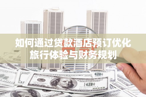绿园如何通过贷款酒店预订优化旅行体验与财务规划