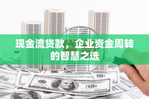 绿园现金流贷款，企业资金周转的智慧之选
