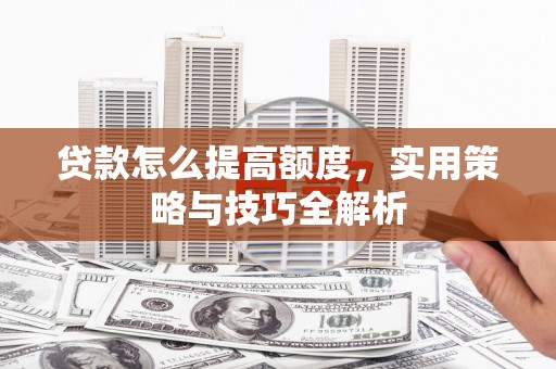 绿园贷款怎么提高额度，实用策略与技巧全解析