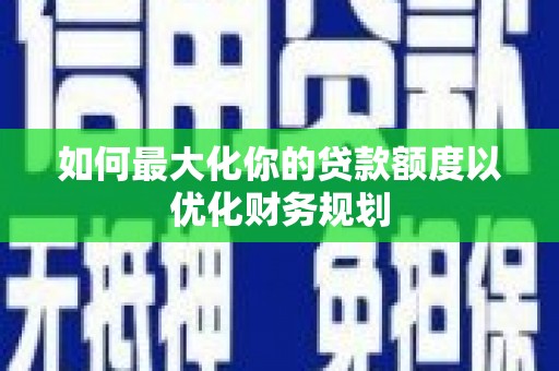 绿园如何最大化你的贷款额度以优化财务规划