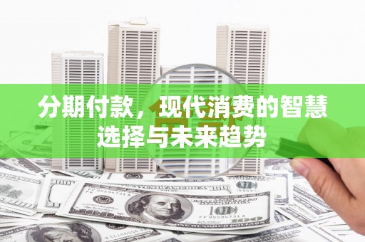 绿园分期付款，现代消费的智慧选择与未来趋势