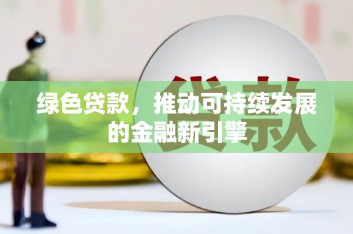 绿园绿色贷款，推动可持续发展的金融新引擎