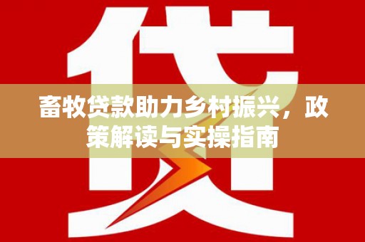 绿园畜牧贷款助力乡村振兴，政策解读与实操指南