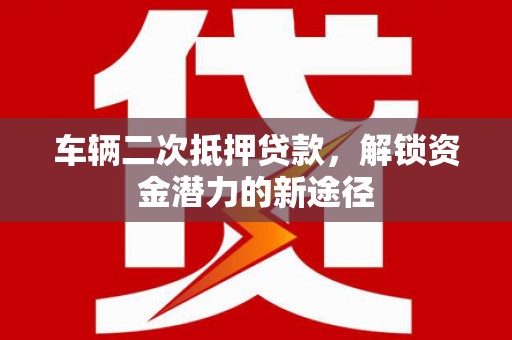 绿园车辆二次抵押贷款，解锁资金潜力的新途径
