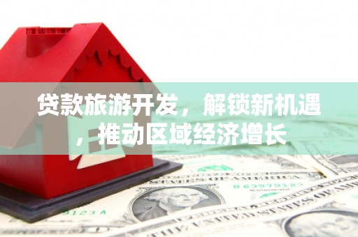 绿园贷款旅游开发，解锁新机遇，推动区域经济增长