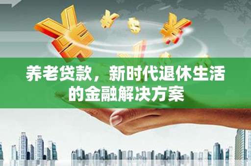 绿园养老贷款，新时代退休生活的金融解决方案
