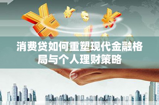 绿园消费贷如何重塑现代金融格局与个人理财策略