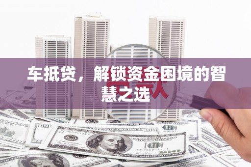 绿园车抵贷，解锁资金困境的智慧之选