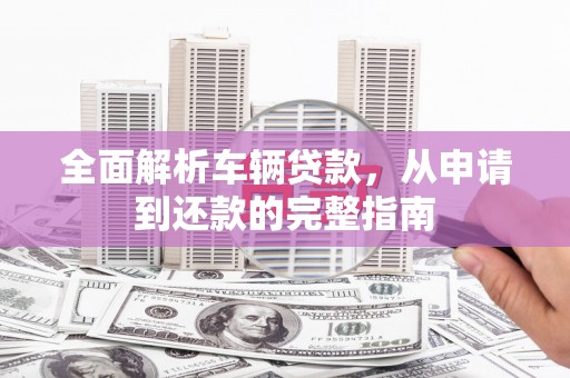 绿园全面解析车辆贷款，从申请到还款的完整指南