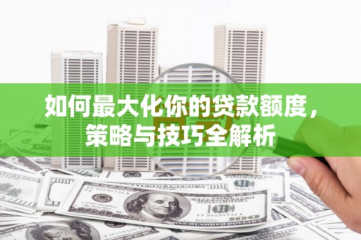 绿园如何最大化你的贷款额度，策略与技巧全解析