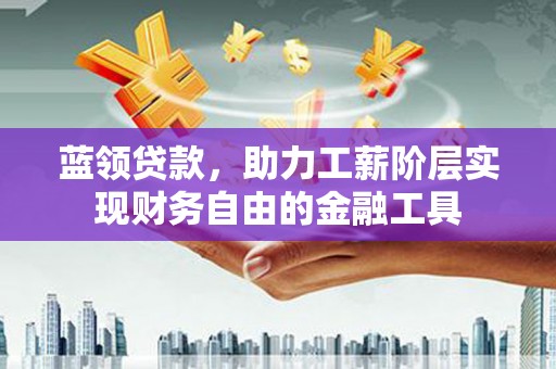 绿园蓝领贷款，助力工薪阶层实现财务自由的金融工具