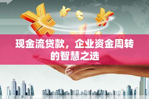 绿园现金流贷款，企业资金周转的智慧之选