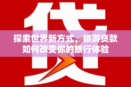 绿园探索世界新方式，旅游贷款如何改变你的旅行体验
