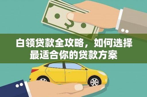 绿园白领贷款全攻略，如何选择最适合你的贷款方案